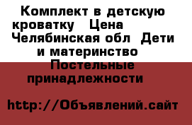 Комплект в детскую кроватку › Цена ­ 2 300 - Челябинская обл. Дети и материнство » Постельные принадлежности   